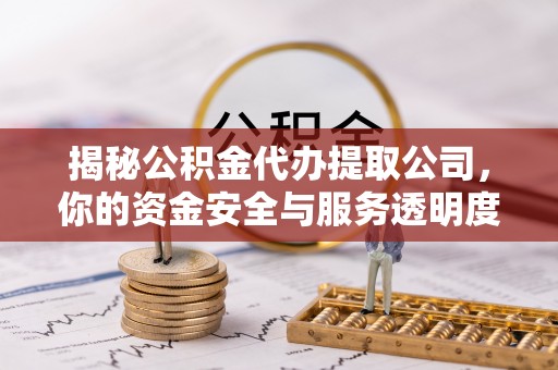 麻阳揭秘公积金代办提取公司，你的资金安全与服务透明度指南