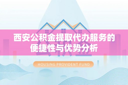 麻阳西安公积金提取代办服务的便捷性与优势分析