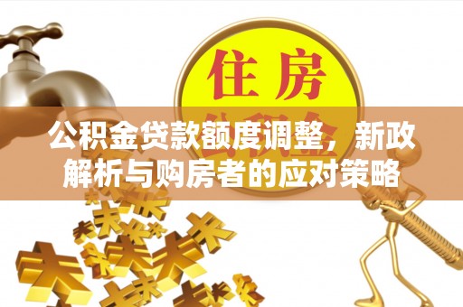 麻阳公积金贷款额度调整，新政解析与购房者的应对策略
