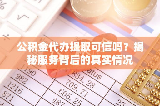 麻阳公积金代办提取可信吗？揭秘服务背后的真实情况