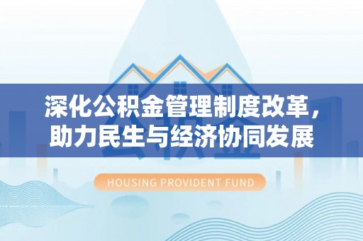 麻阳深化公积金管理制度改革，助力民生与经济协同发展