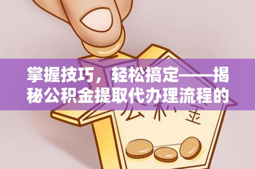 麻阳掌握技巧，轻松搞定——揭秘公积金提取代办理流程的关键步骤