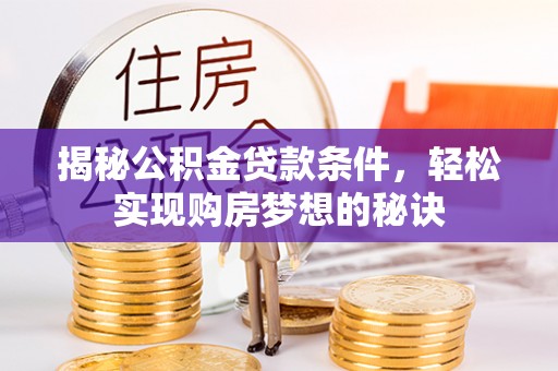 麻阳揭秘公积金贷款条件，轻松实现购房梦想的秘诀