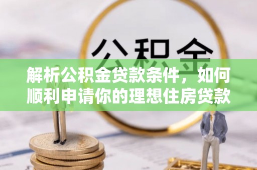 麻阳解析公积金贷款条件，如何顺利申请你的理想住房贷款