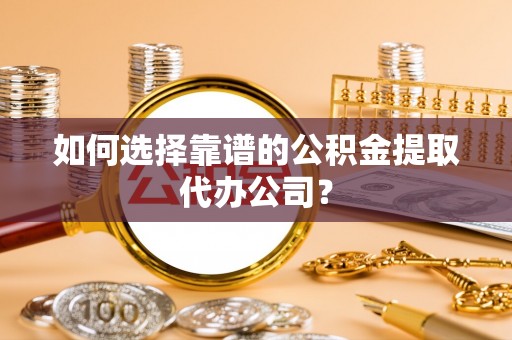 麻阳如何选择靠谱的公积金提取代办公司？