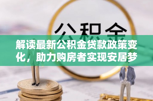 麻阳解读最新公积金贷款政策变化，助力购房者实现安居梦想