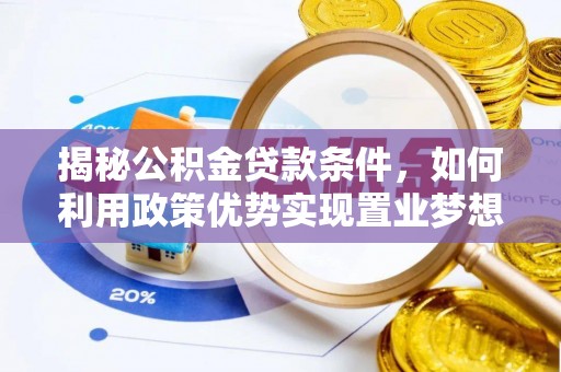 麻阳揭秘公积金贷款条件，如何利用政策优势实现置业梦想