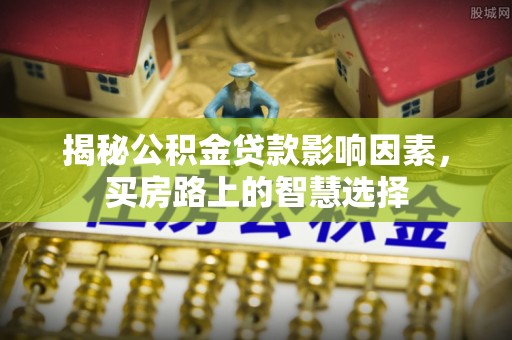 麻阳揭秘公积金贷款影响因素，买房路上的智慧选择