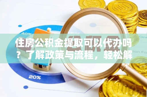 麻阳住房公积金提取可以代办吗？了解政策与流程，轻松解决疑惑