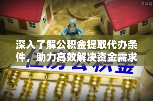 麻阳深入了解公积金提取代办条件，助力高效解决资金需求