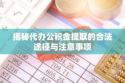 麻阳揭秘代办公积金提取的合法途径与注意事项