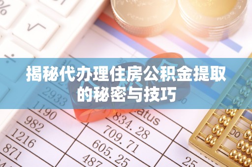 麻阳揭秘代办理住房公积金提取的秘密与技巧