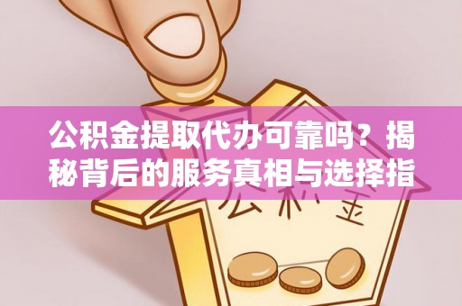 麻阳公积金提取代办可靠吗？揭秘背后的服务真相与选择指南