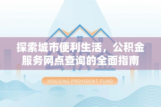 麻阳探索城市便利生活，公积金服务网点查询的全面指南