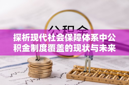 麻阳探析现代社会保障体系中公积金制度覆盖的现状与未来