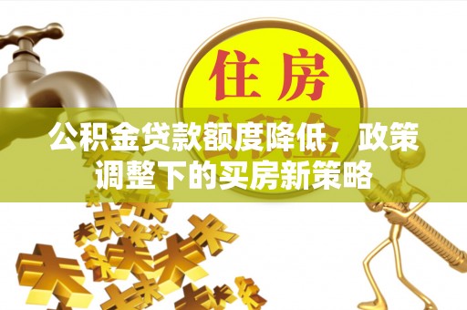 麻阳公积金贷款额度降低，政策调整下的买房新策略