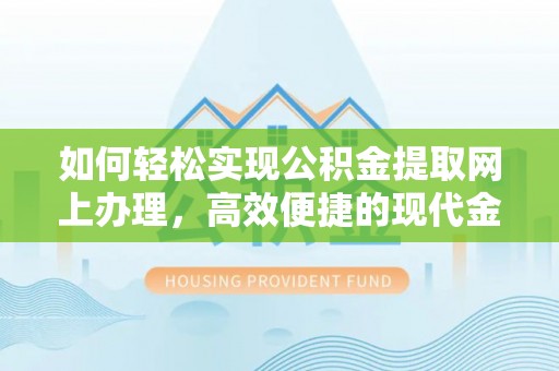 麻阳如何轻松实现公积金提取网上办理，高效便捷的现代金融服务