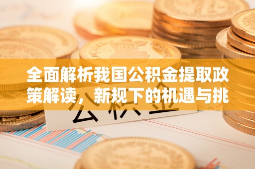 麻阳全面解析我国公积金提取政策解读，新规下的机遇与挑战