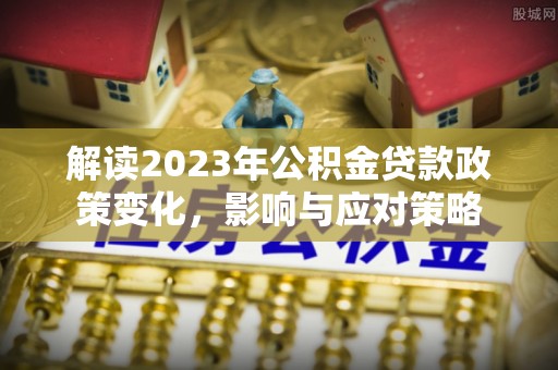 麻阳解读2023年公积金贷款政策变化，影响与应对策略
