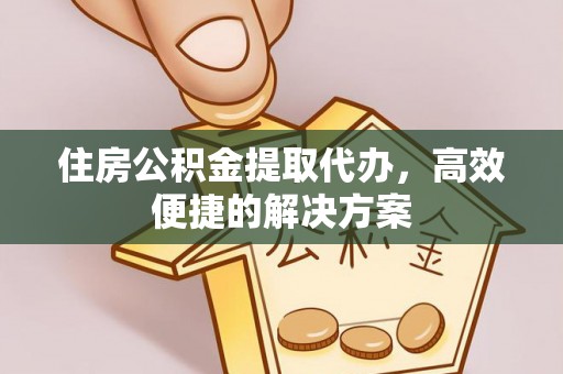 麻阳住房公积金提取代办，高效便捷的解决方案