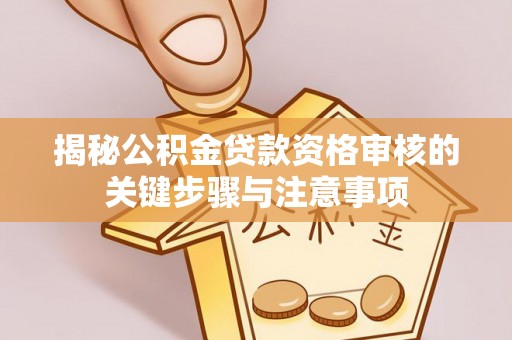 麻阳揭秘公积金贷款资格审核的关键步骤与注意事项