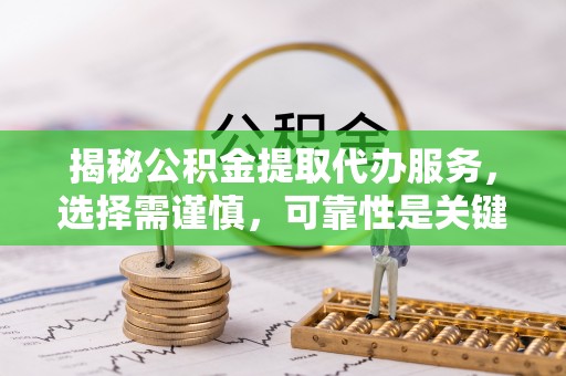 麻阳揭秘公积金提取代办服务，选择需谨慎，可靠性是关键