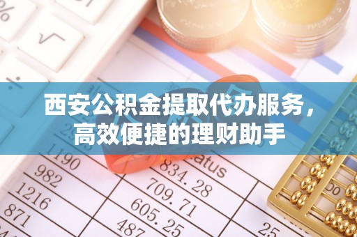 麻阳西安公积金提取代办服务，高效便捷的理财助手