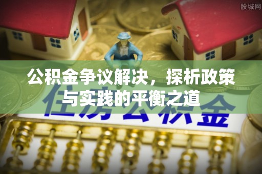 麻阳公积金争议解决，探析政策与实践的平衡之道