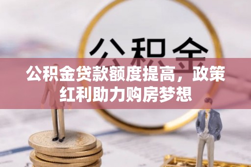 麻阳公积金贷款额度提高，政策红利助力购房梦想