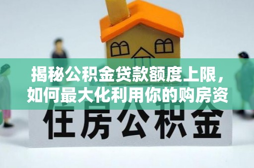 麻阳揭秘公积金贷款额度上限，如何最大化利用你的购房资金？