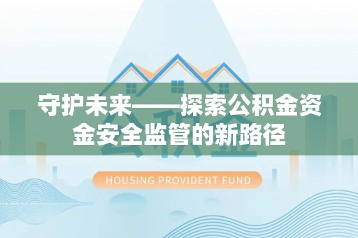 麻阳守护未来——探索公积金资金安全监管的新路径