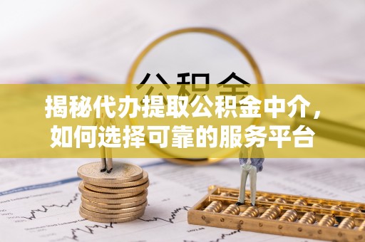 麻阳揭秘代办提取公积金中介，如何选择可靠的服务平台