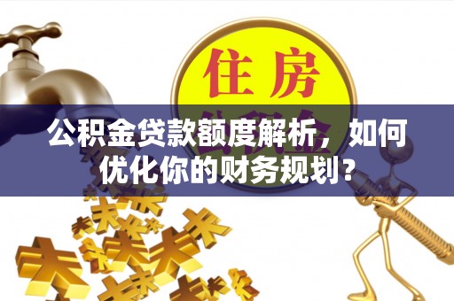 麻阳公积金贷款额度解析，如何优化你的财务规划？