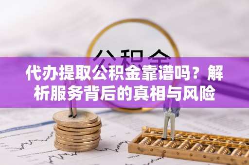 麻阳代办提取公积金靠谱吗？解析服务背后的真相与风险