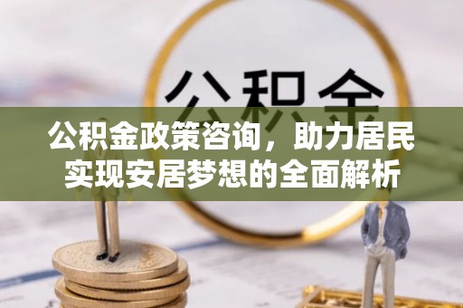 麻阳公积金政策咨询，助力居民实现安居梦想的全面解析
