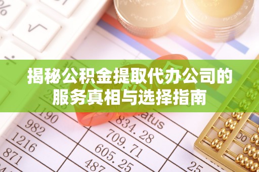 麻阳揭秘公积金提取代办公司的服务真相与选择指南