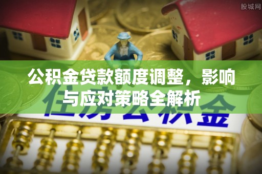 麻阳公积金贷款额度调整，影响与应对策略全解析