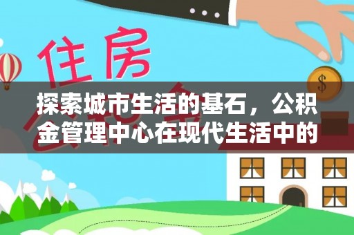 麻阳探索城市生活的基石，公积金管理中心在现代生活中的重要角色