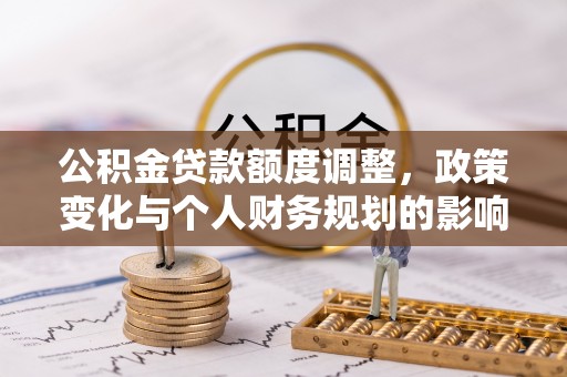 麻阳公积金贷款额度调整，政策变化与个人财务规划的影响分析