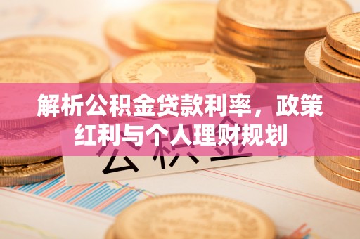 麻阳解析公积金贷款利率，政策红利与个人理财规划