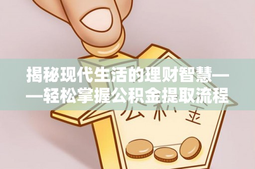麻阳揭秘现代生活的理财智慧——轻松掌握公积金提取流程的实用指南