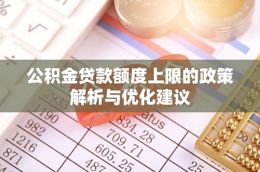 麻阳公积金贷款额度上限的政策解析与优化建议