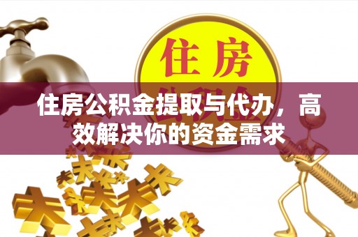 麻阳住房公积金提取与代办，高效解决你的资金需求