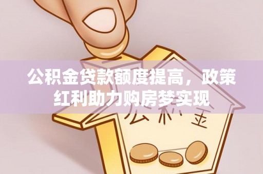 麻阳公积金贷款额度提高，政策红利助力购房梦实现