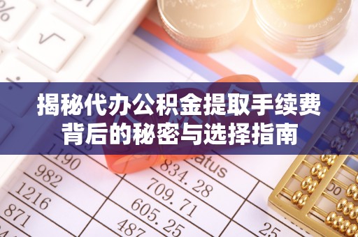 麻阳揭秘代办公积金提取手续费背后的秘密与选择指南
