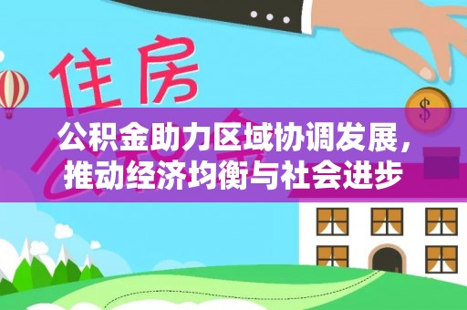 麻阳公积金助力区域协调发展，推动经济均衡与社会进步