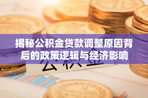 麻阳揭秘公积金贷款调整原因背后的政策逻辑与经济影响