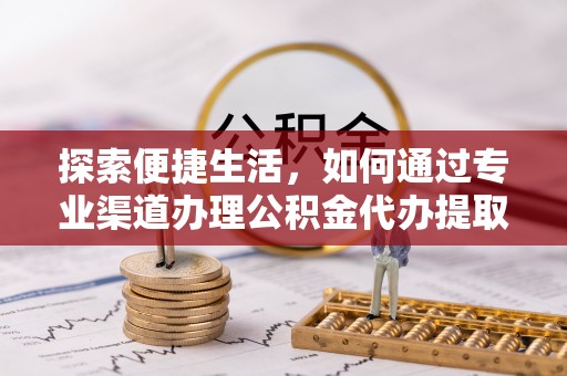麻阳探索便捷生活，如何通过专业渠道办理公积金代办提取业务