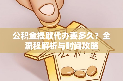 麻阳公积金提取代办要多久？全流程解析与时间攻略