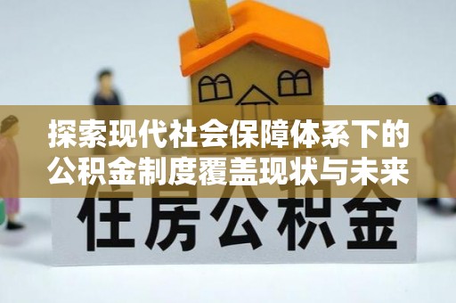 麻阳探索现代社会保障体系下的公积金制度覆盖现状与未来发展